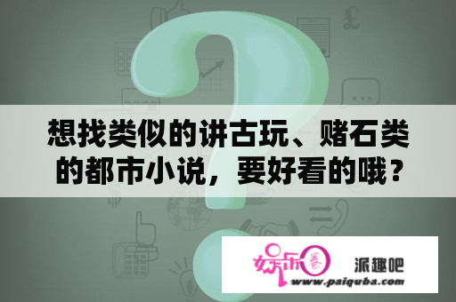 想找类似的讲古玩、赌石类的都市小说，要好看的哦？金瓶莲好看吗