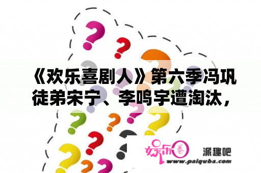 《欢乐喜剧人》第六季冯巩徒弟宋宁、李鸣宇遭淘汰，你怎么看他们的作品和表演？