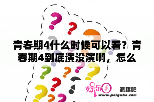 青春期4什么时候可以看？青春期4到底演没演啊，怎么官网上说得演了，怎么找不到，大神们知道吗？