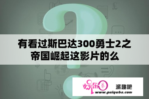 有看过斯巴达300勇士2之帝国崛起这影片的么