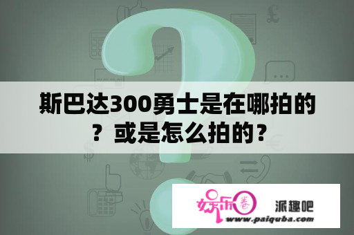 斯巴达300勇士是在哪拍的？或是怎么拍的？