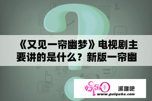 《又见一帘幽梦》电视剧主要讲的是什么？新版一帘幽梦什么时候播出？