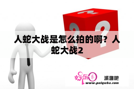 人蛇大战是怎么拍的啊？人蛇大战2