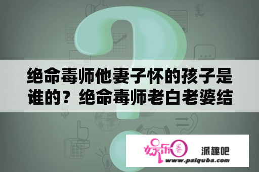 绝命毒师他妻子怀的孩子是谁的？绝命毒师老白老婆结局？