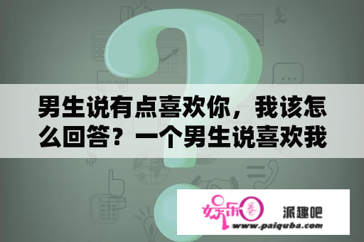 男生说有点喜欢你，我该怎么回答？一个男生说喜欢我的性格，代表什么意思？