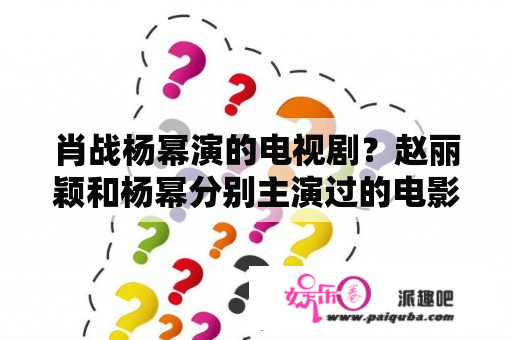 肖战杨幂演的电视剧？赵丽颖和杨幂分别主演过的电影和电视剧？