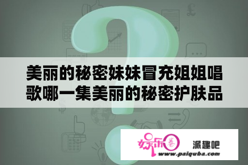 美丽的秘密妹妹冒充姐姐唱歌哪一集美丽的秘密护肤品怎么样？