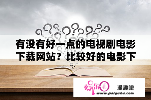 有没有好一点的电视剧电影下载网站？比较好的电影下载网站