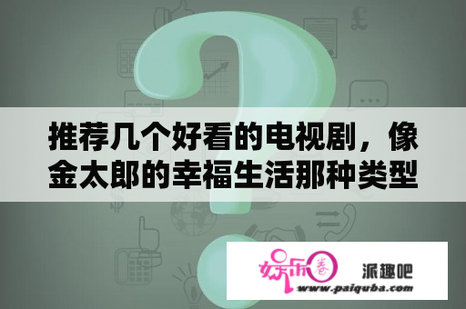 推荐几个好看的电视剧，像金太郎的幸福生活那种类型的？吕一王阳演过的电视剧？