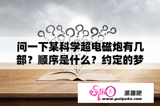 问一下某科学超电磁炮有几部？顺序是什么？约定的梦幻岛克洛涅结局？