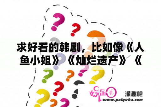 求好看的韩剧，比如像《人鱼小姐》 《灿烂遗产》 《爱在何方》？韩国男女医生爱情电影推荐？