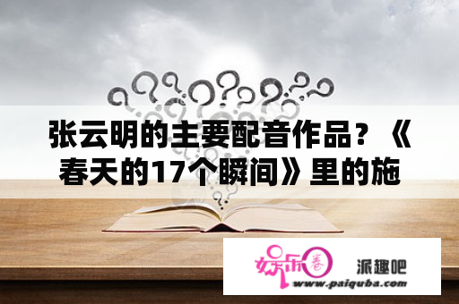 张云明的主要配音作品？《春天的17个瞬间》里的施季里茨配音的张云明/？