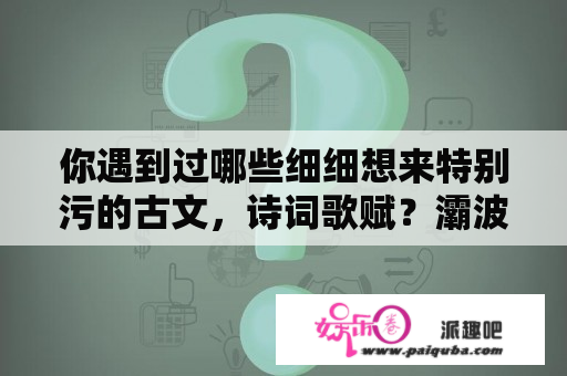 你遇到过哪些细细想来特别污的古文，诗词歌赋？灞波儿奔奔波儿灞典故？