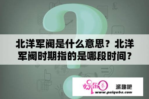 北洋军阀是什么意思？北洋军阀时期指的是哪段时间？