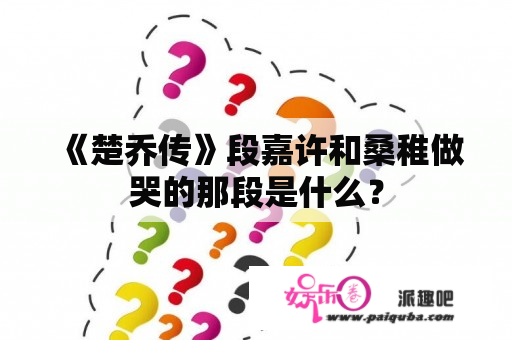 《楚乔传》段嘉许和桑稚做哭的那段是什么？