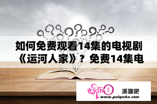 如何免费观看14集的电视剧《运河人家》？免费14集电视剧运河人家免费播放