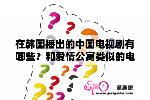 在韩国播出的中国电视剧有哪些？和爱情公寓类似的电视剧四个字？