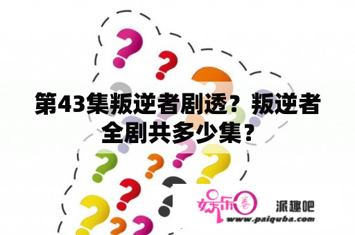 第43集叛逆者剧透？叛逆者全剧共多少集？