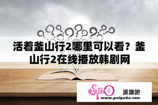 活着釜山行2哪里可以看？釜山行2在线播放韩剧网