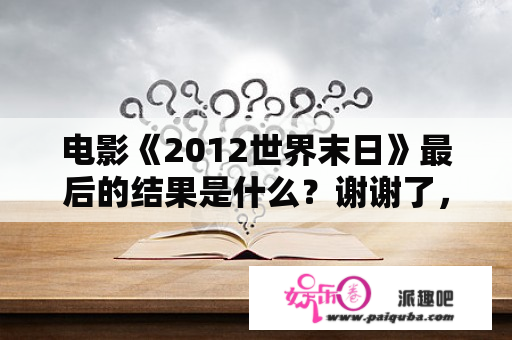 电影《2012世界末日》最后的结果是什么？谢谢了，大神帮忙啊？2012年的世界末日到底是不是真的有关人员能不能站出来解释一下？