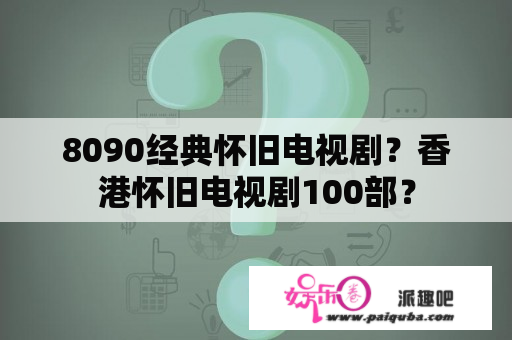 8090经典怀旧电视剧？香港怀旧电视剧100部？