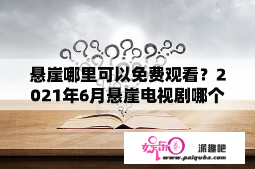 悬崖哪里可以免费观看？2021年6月悬崖电视剧哪个台播出？