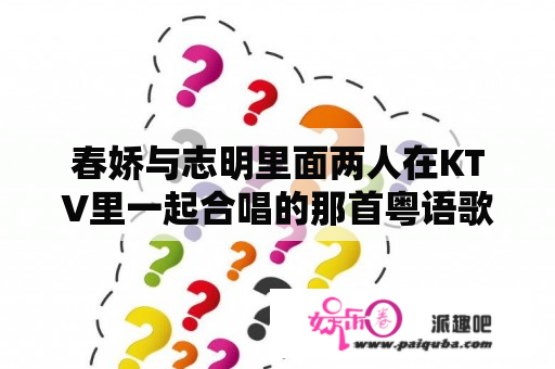 春娇与志明里面两人在KTV里一起合唱的那首粤语歌是什么歌？志明与春娇深度解析？