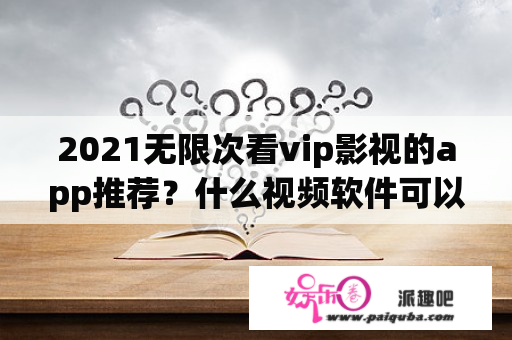 2021无限次看vip影视的app推荐？什么视频软件可以看所有的电影？