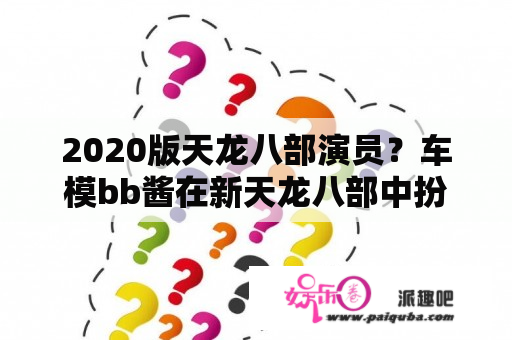 2020版天龙八部演员？车模bb酱在新天龙八部中扮演谁？