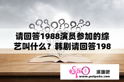 请回答1988演员参加的综艺叫什么？韩剧请回答1988的阿泽是谁演的？