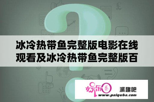 冰冷热带鱼完整版电影在线观看及冰冷热带鱼完整版百度——有哪些在线观看的途径？