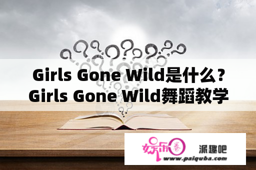 Girls Gone Wild是什么？Girls Gone Wild舞蹈教学怎么样？