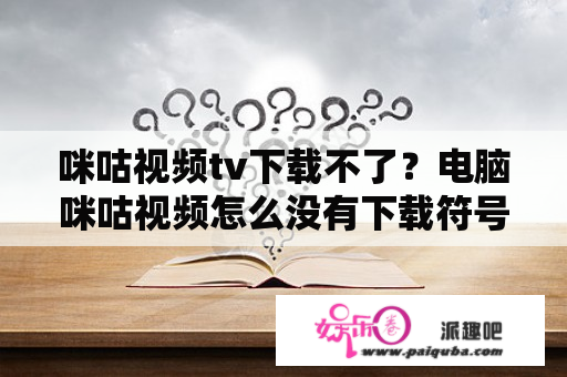 咪咕视频tv下载不了？电脑咪咕视频怎么没有下载符号？