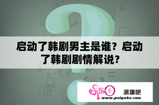 启动了韩剧男主是谁？启动了韩剧剧情解说？