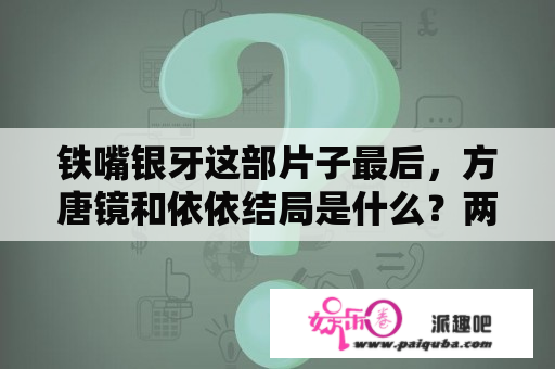 铁嘴银牙这部片子最后，方唐镜和依依结局是什么？两排银牙是不是四字成语？