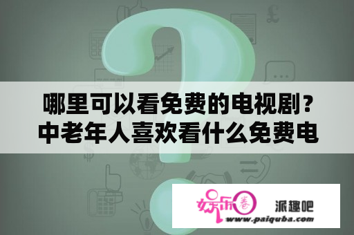 哪里可以看免费的电视剧？中老年人喜欢看什么免费电视剧？