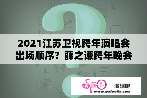 2021江苏卫视跨年演唱会出场顺序？薛之谦跨年晚会唱的歌？