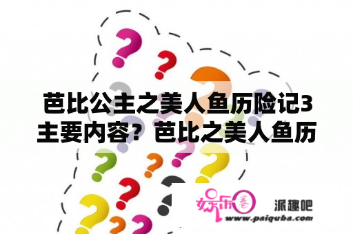 芭比公主之美人鱼历险记3主要内容？芭比之美人鱼历险记的主要内容是什么？