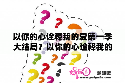 以你的心诠释我的爱第一季大结局？以你的心诠释我的爱讲的什么？