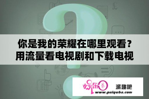 你是我的荣耀在哪里观看？用流量看电视剧和下载电视剧哪个耗流量少？