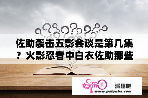 佐助袭击五影会谈是第几集？火影忍者中白衣佐助那些集出现过？