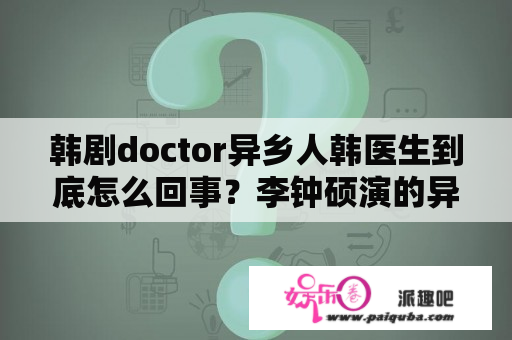 韩剧doctor异乡人韩医生到底怎么回事？李钟硕演的异乡人哪里可以播放？