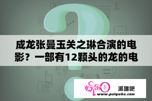 成龙张曼玉关之琳合演的电影？一部有12颗头的龙的电影？