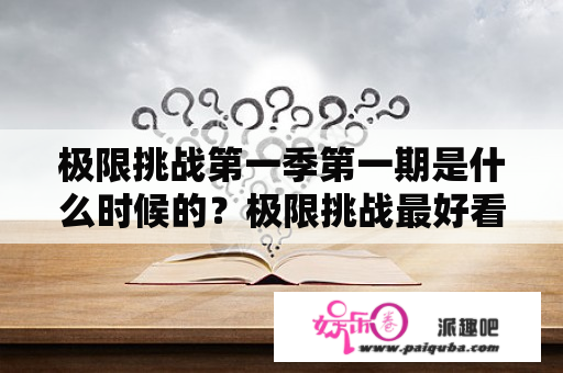 极限挑战第一季第一期是什么时候的？极限挑战最好看的一期排名？