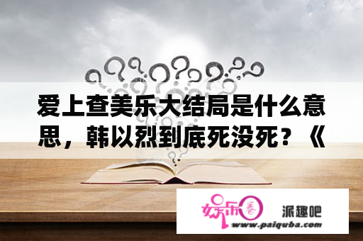 爱上查美乐大结局是什么意思，韩以烈到底死没死？《爱上査美乐》中小沁和査美乐有什么关系？我看不明白？谁能告诉我呢(⊙o⊙)？