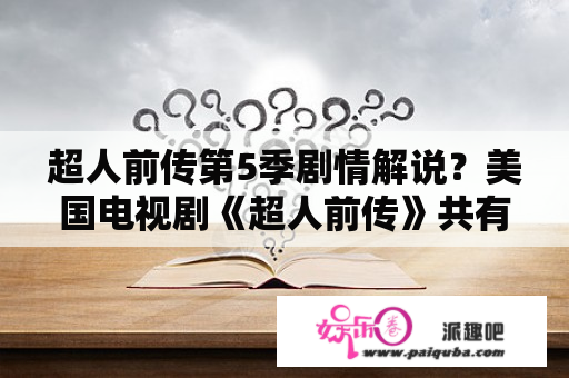 超人前传第5季剧情解说？美国电视剧《超人前传》共有多少季？每一季多少集？