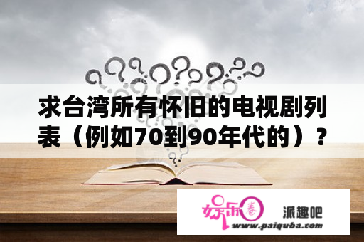 求台湾所有怀旧的电视剧列表（例如70到90年代的）？求推荐类似《意难忘》的台湾电视剧？