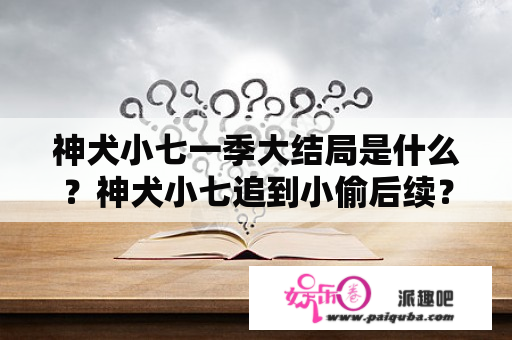 神犬小七一季大结局是什么？神犬小七追到小偷后续？