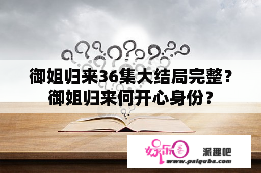 御姐归来36集大结局完整？御姐归来何开心身份？