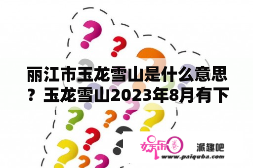 丽江市玉龙雪山是什么意思？玉龙雪山2023年8月有下雪吗？